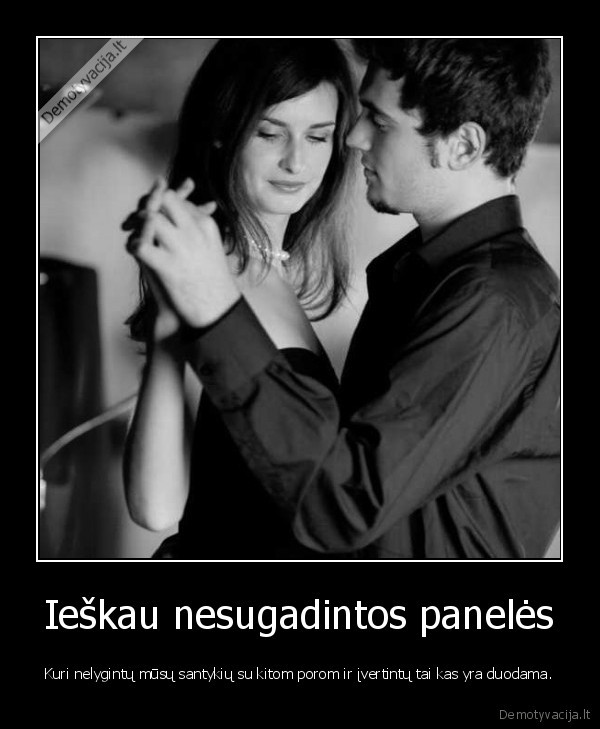 Ieškau nesugadintos panelės - Kuri nelygintų mūsų santykių su kitom porom ir įvertintų tai kas yra duodama.. 
