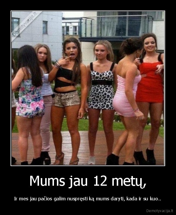 Mums jau 12 metų, - Ir mes jau pačios galim nuspręsti ką mums daryti, kada ir su kuo... 