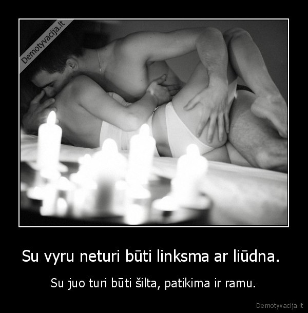 Su vyru neturi būti linksma ar liūdna.  - Su juo turi būti šilta, patikima ir ramu.. 
