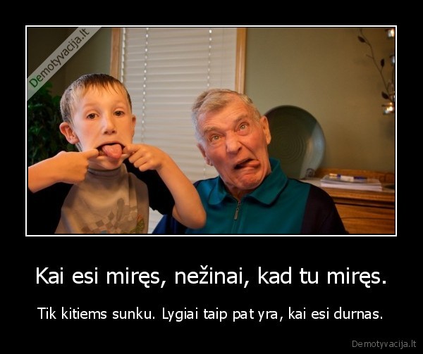 Kai esi miręs, nežinai, kad tu miręs. - Tik kitiems sunku. Lygiai taip pat yra, kai esi durnas.. 