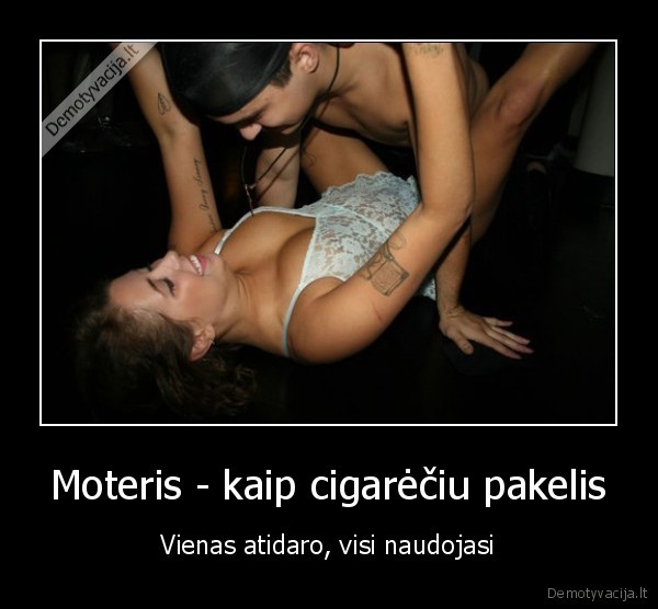 Moteris - kaip cigarėčiu pakelis - Vienas atidaro, visi naudojasi. 