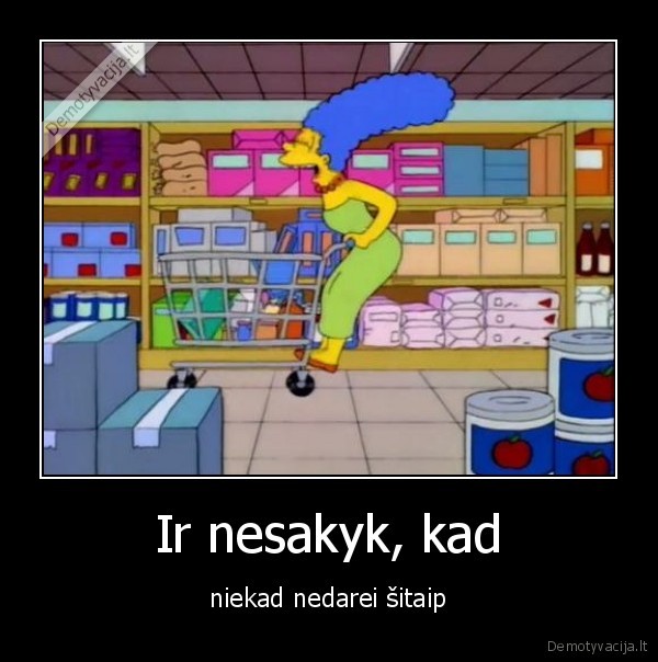 Ir nesakyk, kad - niekad nedarei šitaip. 