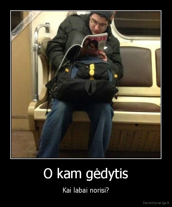 O kam gėdytis - Kai labai norisi?. 