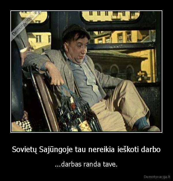 Sovietų Sajūngoje tau nereikia ieškoti darbo - ...darbas randa tave.. 
