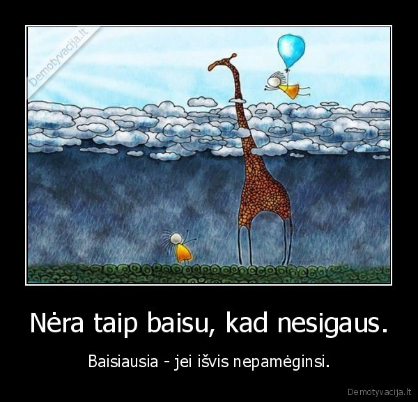 Nėra taip baisu, kad nesigaus. - Baisiausia - jei išvis nepamėginsi.. 