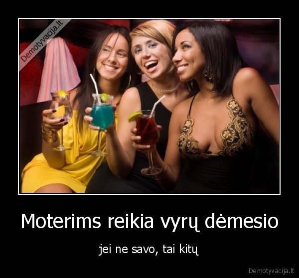 Moterims reikia vyrų dėmesio - jei ne savo, tai kitų. 