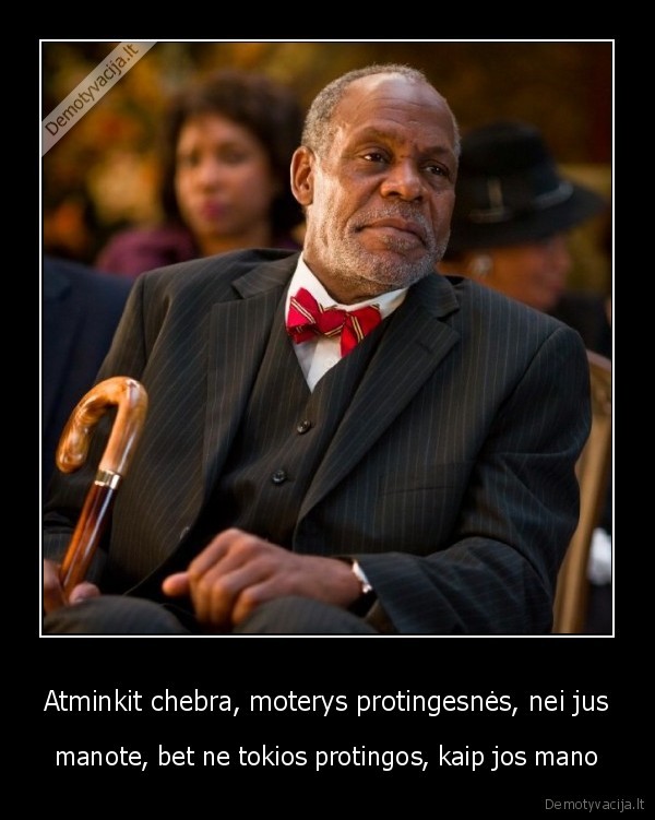 Atminkit chebra, moterys protingesnės, nei jus - manote, bet ne tokios protingos, kaip jos mano. 