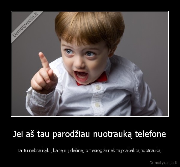 Jei aš tau parodžiau nuotrauką telefone - Tai tu nebraukyk į kairę ir į dešinę, o tiesiog žiūrėk tą prakeiktą nuotrauką!. 