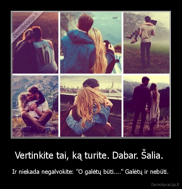 Vertinkite tai, ką turite. Dabar. Šalia.  - Ir niekada negalvokite: 