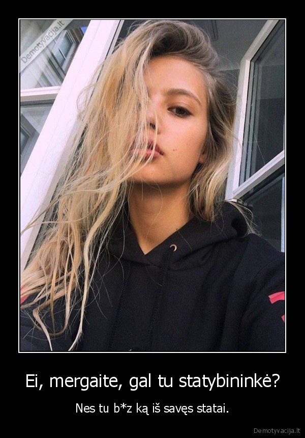 Ei, mergaite, gal tu statybininkė? - Nes tu b*z ką iš savęs statai.. 