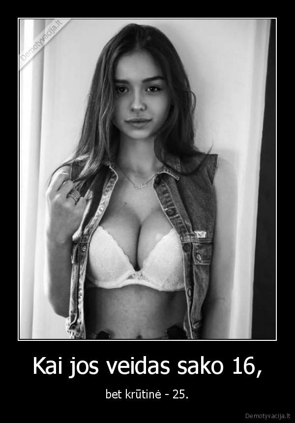 Kai jos veidas sako 16, - bet krūtinė - 25.. 