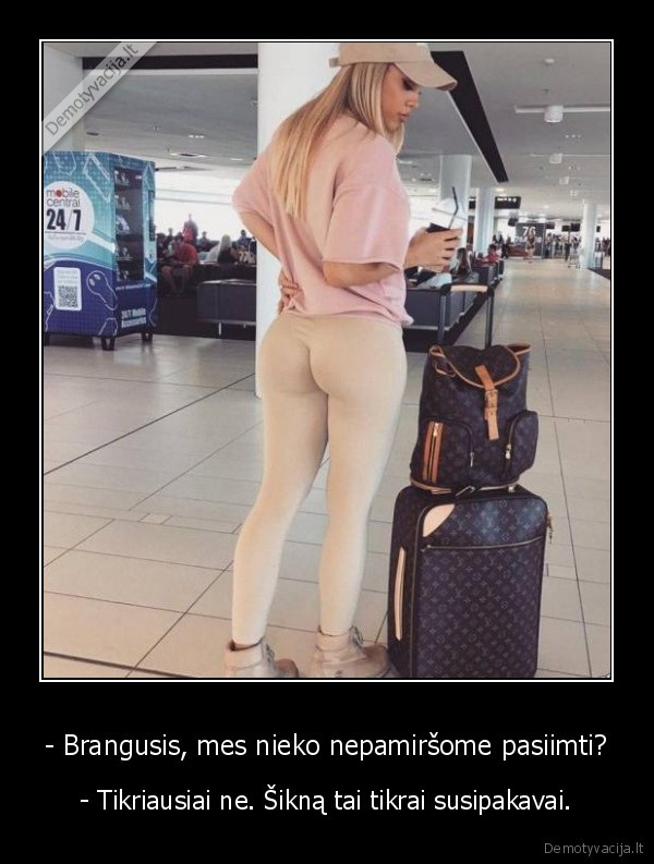 - Brangusis, mes nieko nepamiršome pasiimti? - - Tikriausiai ne. Šikną tai tikrai susipakavai.. 