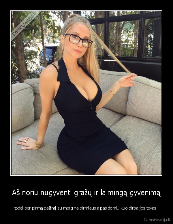 Aš noriu nugyventi gražų ir laimingą gyvenimą - todėl per pirmą pažintį su mergina pirmiausia pasidomiu kuo dirba jos tėvas.. 