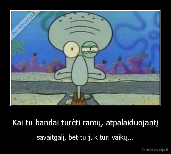 Kai tu bandai turėti ramų, atpalaiduojantį - savaitgalį, bet tu juk turi vaikų.... 