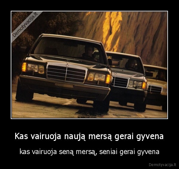 Kas vairuoja naują mersą gerai gyvena - kas vairuoja seną mersą, seniai gerai gyvena. 