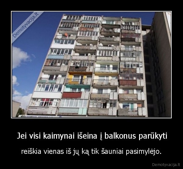  Jei visi kaimynai išeina į balkonus parūkyti - reiškia vienas iš jų ką tik šauniai pasimylėjo.. 