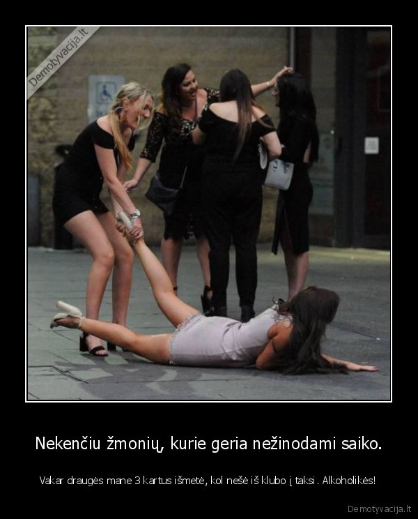 Nekenčiu žmonių, kurie geria nežinodami saiko. - Vakar draugės mane 3 kartus išmetė, kol nešė iš klubo į taksi. Alkoholikės!. 