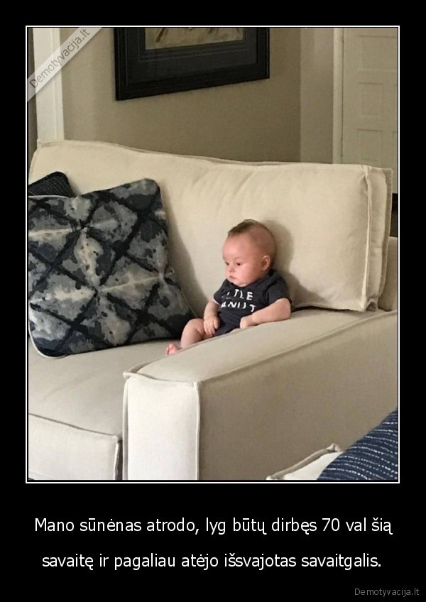 Mano sūnėnas atrodo, lyg būtų dirbęs 70 val šią - savaitę ir pagaliau atėjo išsvajotas savaitgalis.. 