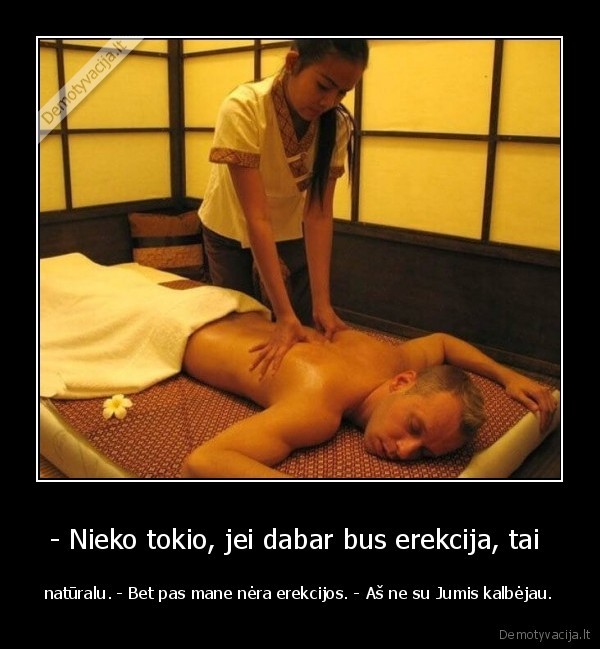 - Nieko tokio, jei dabar bus erekcija, tai  - natūralu. - Bet pas mane nėra erekcijos. - Aš ne su Jumis kalbėjau.. 