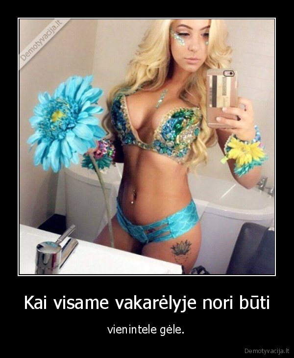 Kai visame vakarėlyje nori būti - vienintele gėle.. 