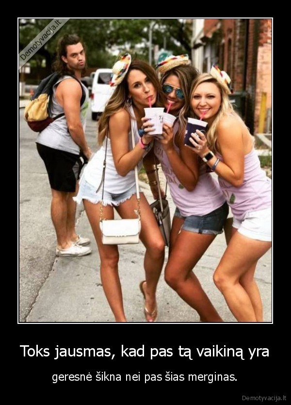 Toks jausmas, kad pas tą vaikiną yra - geresnė šikna nei pas šias merginas.. 