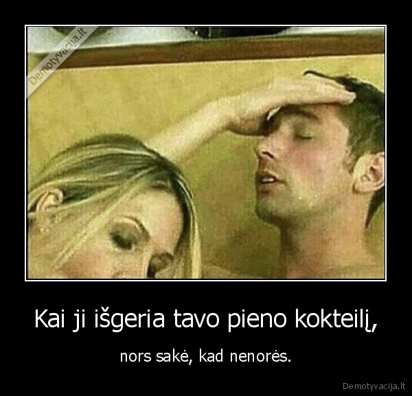 Kai ji išgeria tavo pieno kokteilį, - nors sakė, kad nenorės.. 