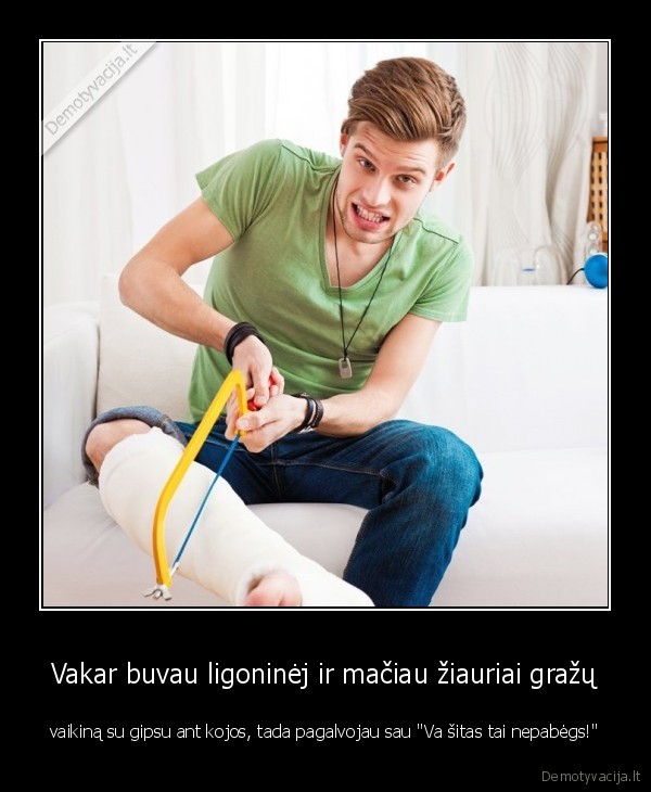 Vakar buvau ligoninėj ir mačiau žiauriai gražų - vaikiną su gipsu ant kojos, tada pagalvojau sau 