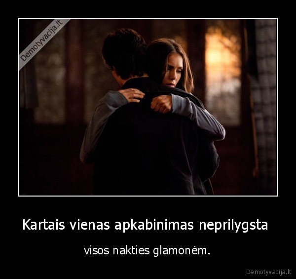 Kartais vienas apkabinimas neprilygsta  - visos nakties glamonėm.. 