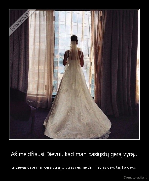 Aš meldžiausi Dievui, kad man pasiųstų gerą vyrą.. - Ir Dievas davė man gerą vyrą. O vyras nesimeldė... Tad jis gavo tai, ką gavo.. 