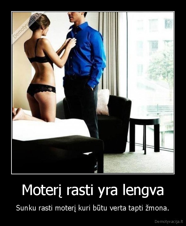 Moterį rasti yra lengva - Sunku rasti moterį kuri būtu verta tapti žmona.. 