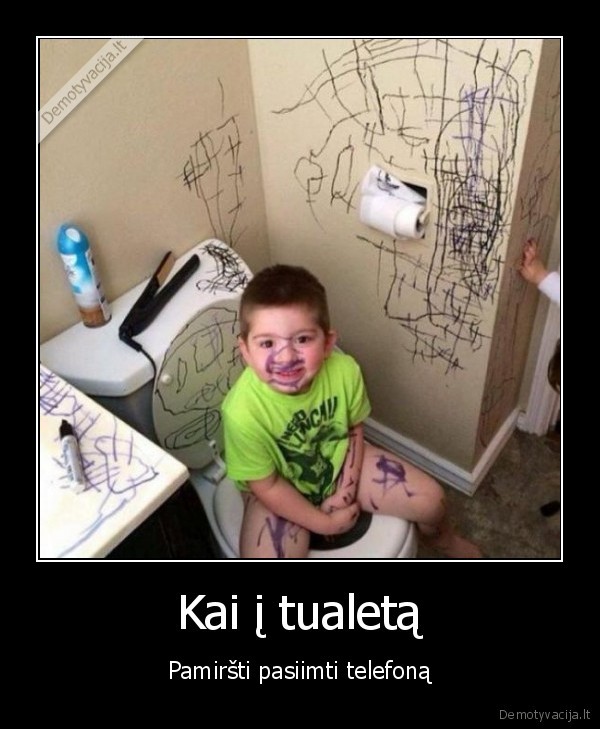 Kai į tualetą - Pamiršti pasiimti telefoną. 