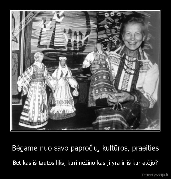 Bėgame nuo savo papročių, kultūros, praeities - Bet kas iš tautos liks, kuri nežino kas ji yra ir iš kur atėjo?. 