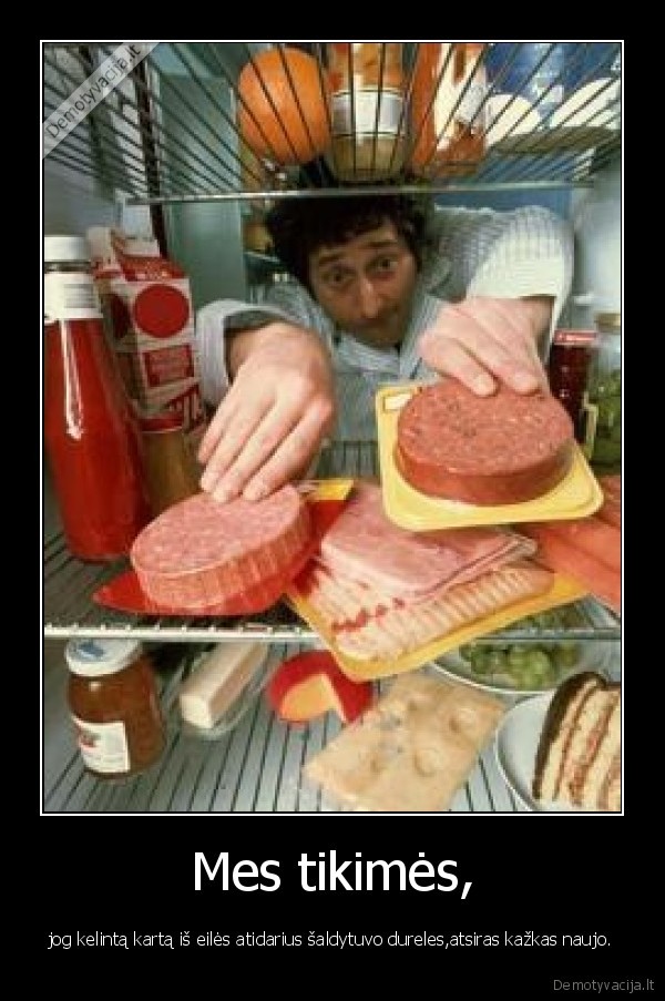 Mes tikimės, - jog kelintą kartą iš eilės atidarius šaldytuvo dureles,atsiras kažkas naujo.. 