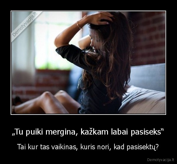 „Tu puiki mergina, kažkam labai pasiseks“ - Tai kur tas vaikinas, kuris nori, kad pasisektų?