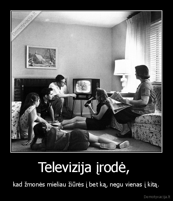 Televizija įrodė,  - kad žmonės mieliau žiūrės į bet ką, negu vienas į kitą.