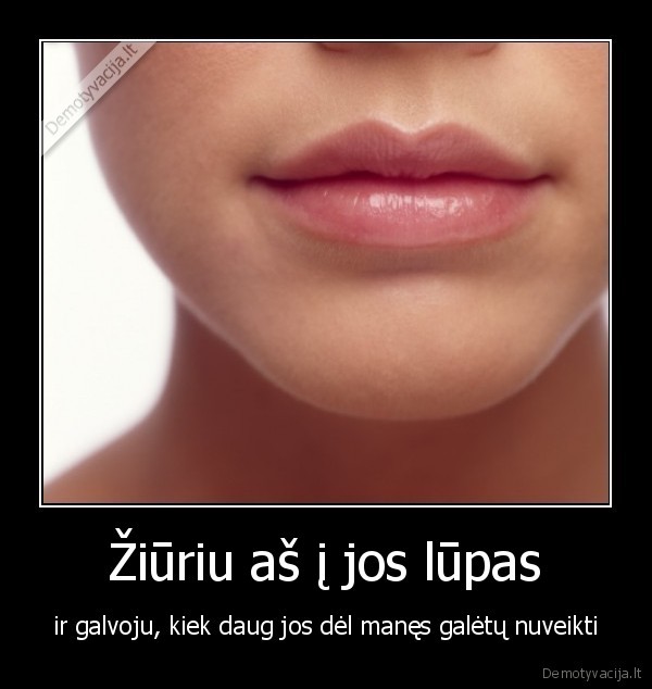 Žiūriu aš į jos lūpas - ir galvoju, kiek daug jos dėl manęs galėtų nuveikti. 