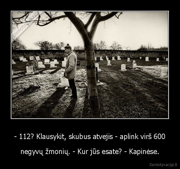 - 112? Klausykit, skubus atvejis - aplink virš 600 - negyvų žmonių. - Kur jūs esate? - Kapinėse.. 