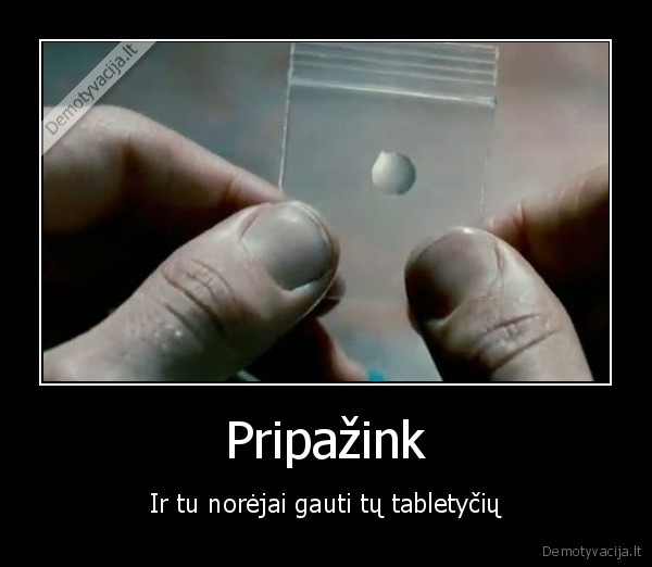 Pripažink - Ir tu norėjai gauti tų tabletyčių. 
