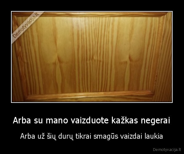 Arba su mano vaizduote kažkas negerai - Arba už šių durų tikrai smagūs vaizdai laukia. 