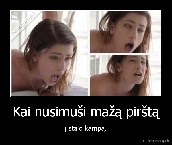 Kai nusimuši mažą pirštą - į stalo kampą.. 