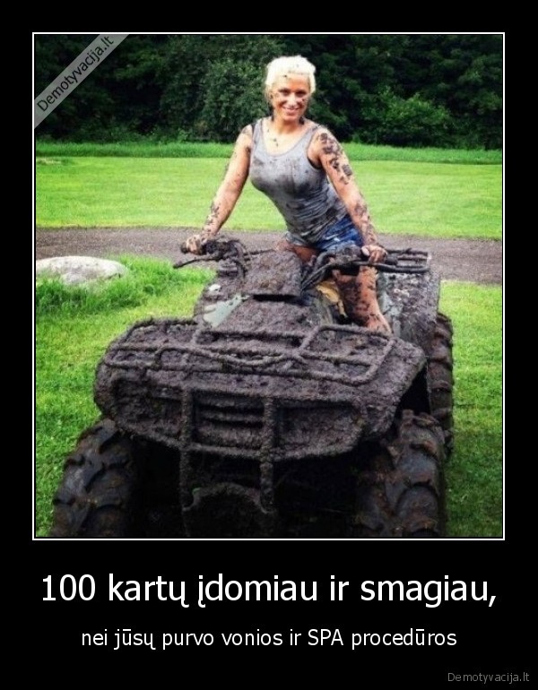100 kartų įdomiau ir smagiau, - nei jūsų purvo vonios ir SPA procedūros. 