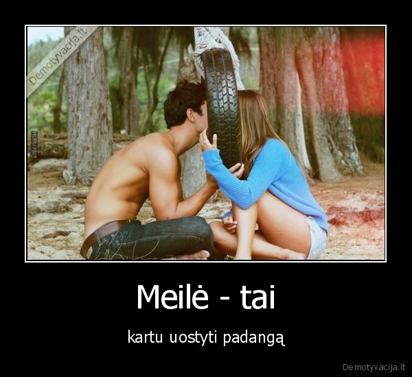 Meilė - tai - kartu uostyti padangą. 