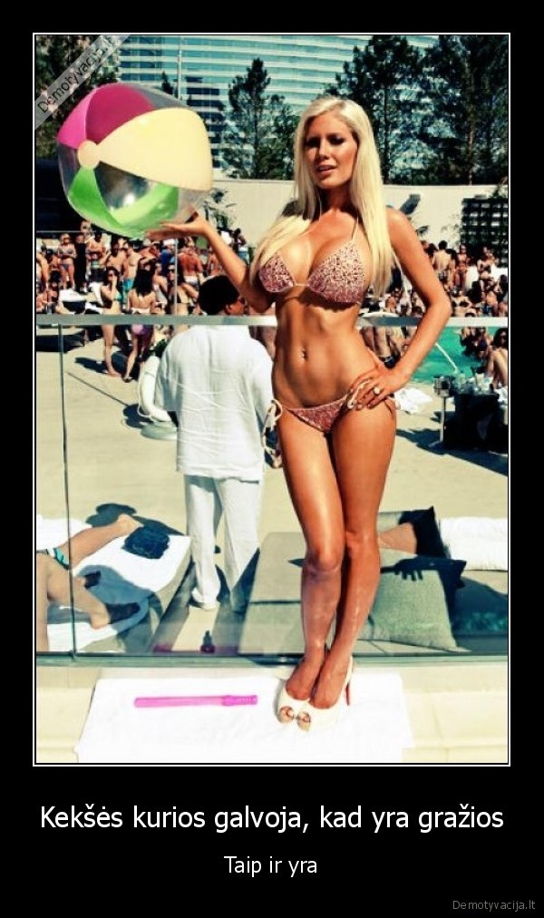 Kekšės kurios galvoja, kad yra gražios - Taip ir yra. 