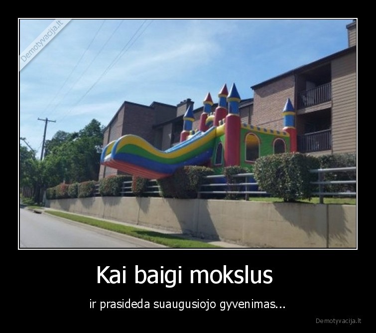 Kai baigi mokslus  - ir prasideda suaugusiojo gyvenimas.... 