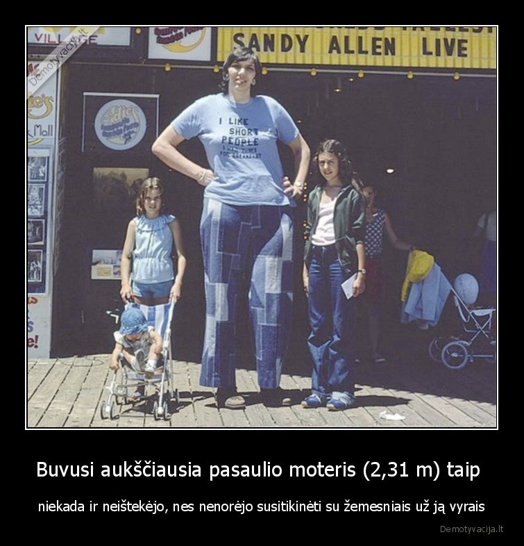 Buvusi aukščiausia pasaulio moteris (2,31 m) taip  - niekada ir neištekėjo, nes nenorėjo susitikinėti su žemesniais už ją vyrais. 