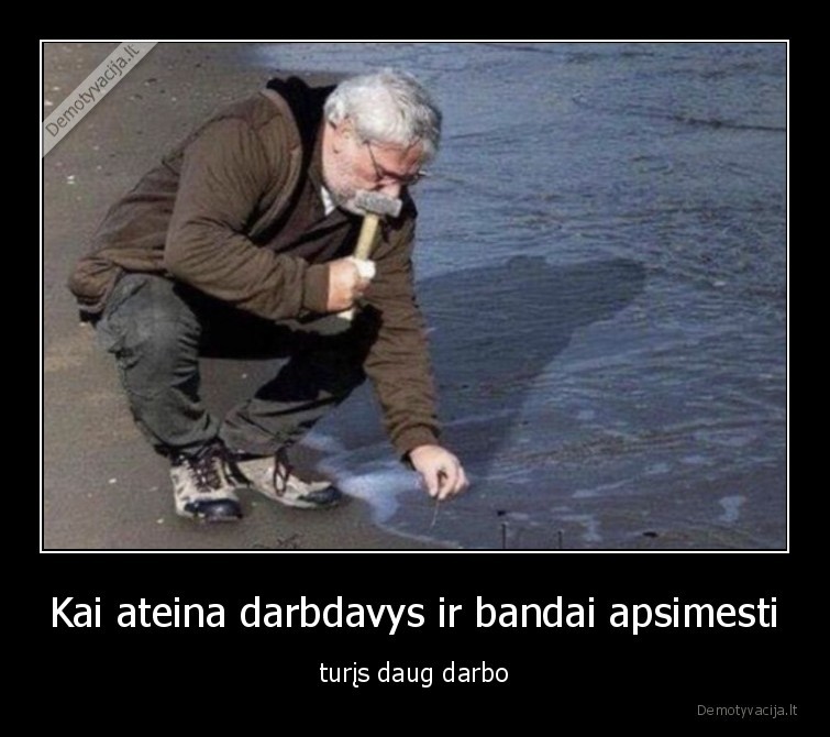 Kai ateina darbdavys ir bandai apsimesti - turįs daug darbo. 