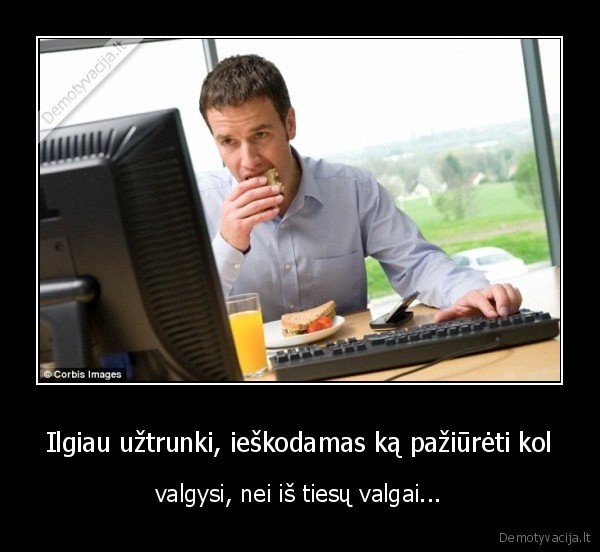 Ilgiau užtrunki, ieškodamas ką pažiūrėti kol - valgysi, nei iš tiesų valgai.... 