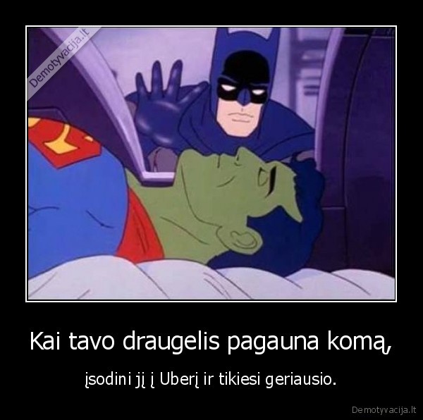 Kai tavo draugelis pagauna komą, - įsodini jį į Uberį ir tikiesi geriausio.. 