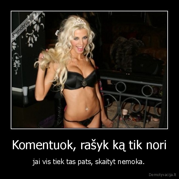Komentuok, rašyk ką tik nori - jai vis tiek tas pats, skaityt nemoka.