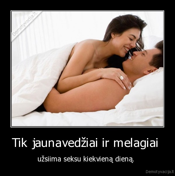 Tik jaunavedžiai ir melagiai  - užsiima seksu kiekvieną dieną. . 